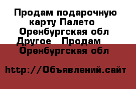 Продам подарочную карту Палето - Оренбургская обл. Другое » Продам   . Оренбургская обл.